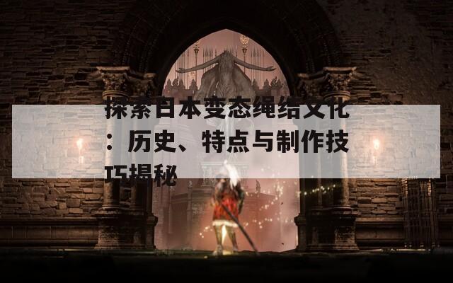 探索日本变态绳结文化：历史、特点与制作技巧揭秘