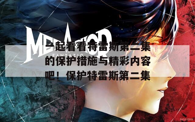 一起看看特雷斯第二集的保护措施与精彩内容吧！保护特雷斯第二集