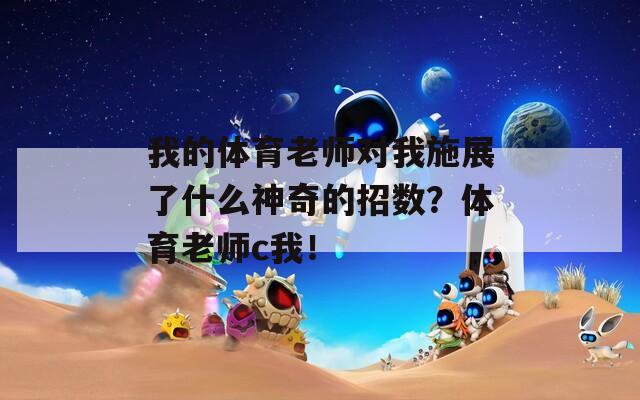 我的体育老师对我施展了什么神奇的招数？体育老师c我！