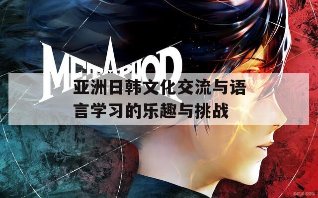 亚洲日韩文化交流与语言学习的乐趣与挑战