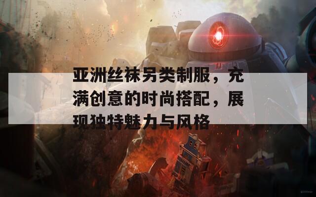 亚洲丝袜另类制服，充满创意的时尚搭配，展现独特魅力与风格