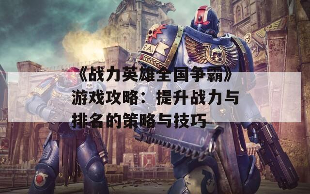《战力英雄全国争霸》游戏攻略：提升战力与排名的策略与技巧