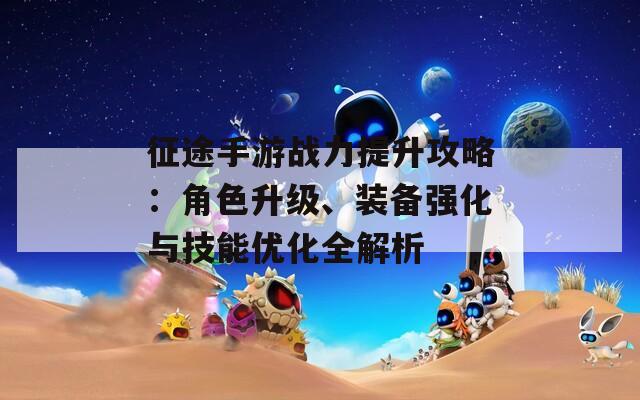 征途手游战力提升攻略：角色升级、装备强化与技能优化全解析