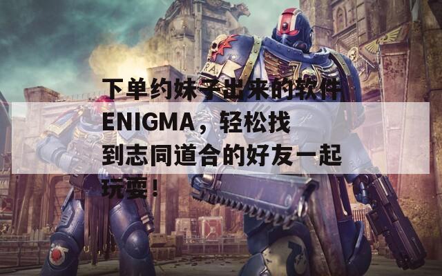 下单约妹子出来的软件ENIGMA，轻松找到志同道合的好友一起玩耍！