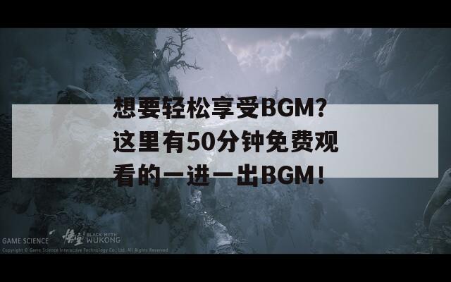 想要轻松享受BGM？这里有50分钟免费观看的一进一出BGM！