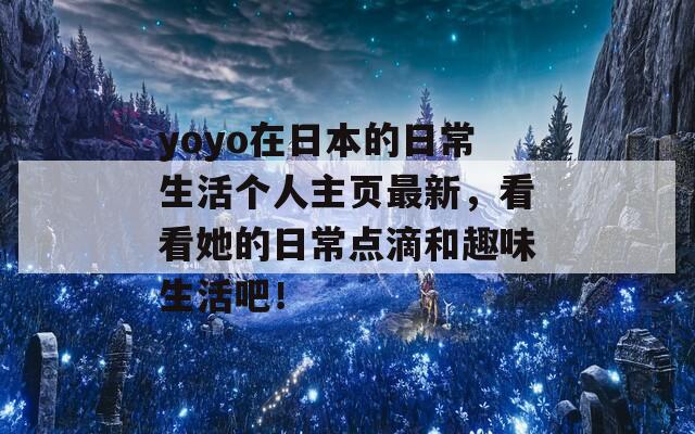 yoyo在日本的日常生活个人主页最新，看看她的日常点滴和趣味生活吧！
