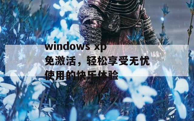 windows xp免激活，轻松享受无忧使用的快乐体验