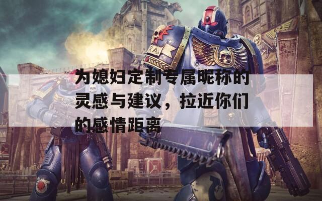 为媳妇定制专属昵称的灵感与建议，拉近你们的感情距离
