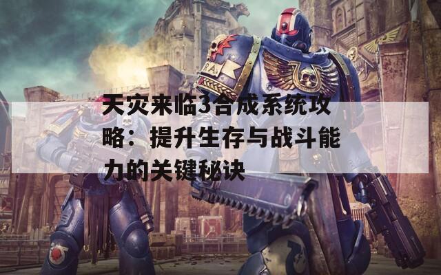 天灾来临3合成系统攻略：提升生存与战斗能力的关键秘诀