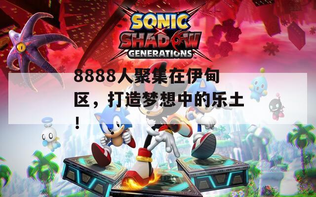 8888人聚集在伊甸区，打造梦想中的乐土！