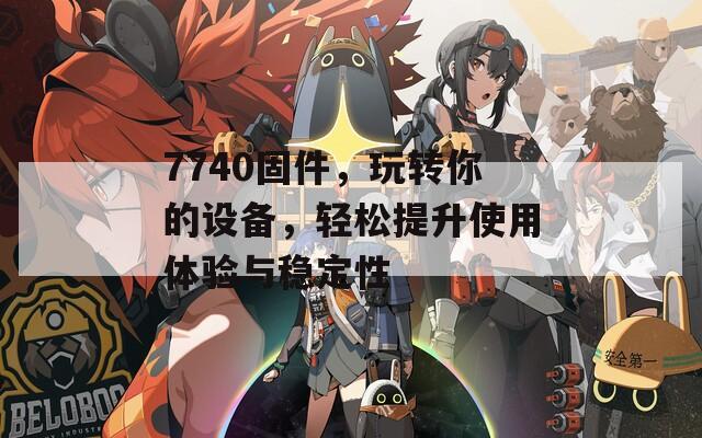 7740固件，玩转你的设备，轻松提升使用体验与稳定性