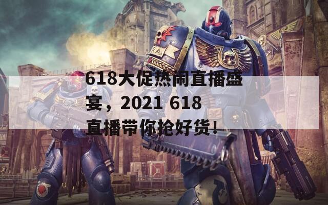 618大促热闹直播盛宴，2021 618直播带你抢好货！