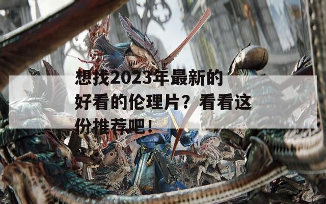 想找2023年最新的好看的伦理片？看看这份推荐吧！