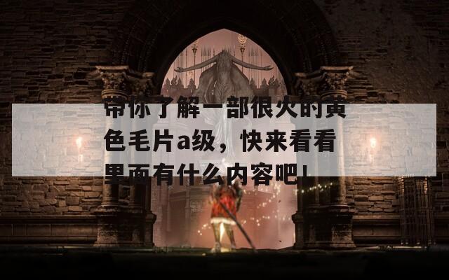 带你了解一部很火的黄色毛片a级，快来看看里面有什么内容吧！