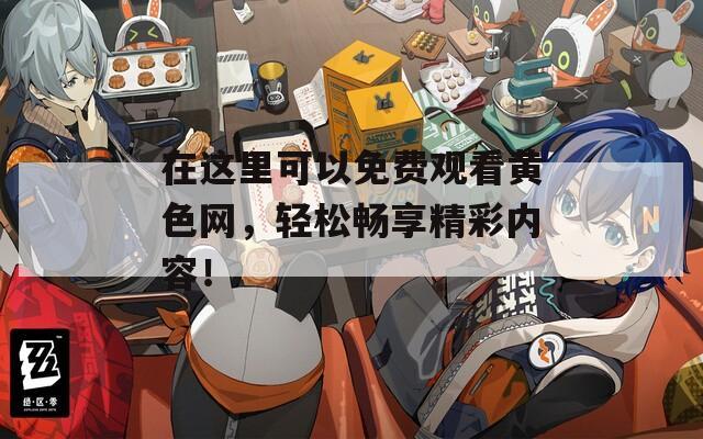 在这里可以免费观看黄色网，轻松畅享精彩内容！