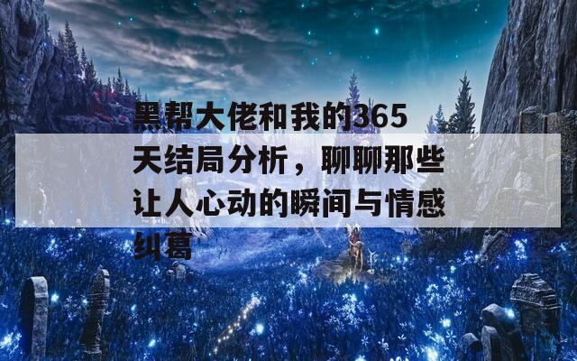 黑帮大佬和我的365天结局分析，聊聊那些让人心动的瞬间与情感纠葛