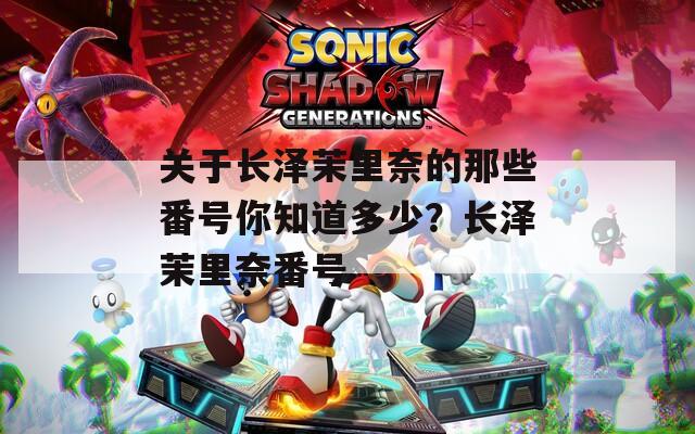 关于长泽茉里奈的那些番号你知道多少？长泽茉里奈番号
