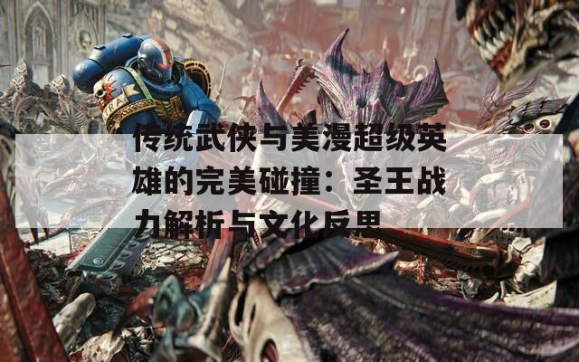 传统武侠与美漫超级英雄的完美碰撞：圣王战力解析与文化反思
