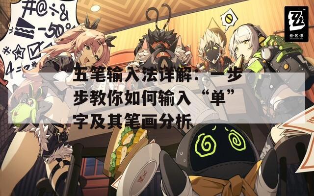 五笔输入法详解：一步步教你如何输入“单”字及其笔画分析