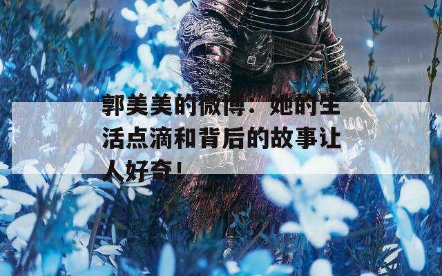 郭美美的微博：她的生活点滴和背后的故事让人好奇！