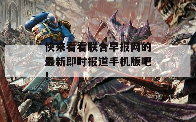 快来看看联合早报网的最新即时报道手机版吧！