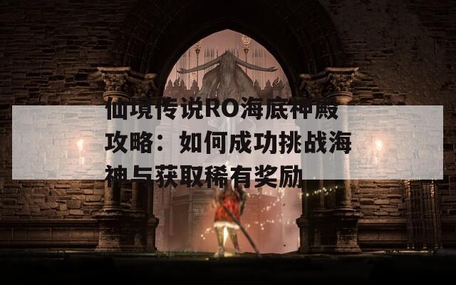 仙境传说RO海底神殿攻略：如何成功挑战海神与获取稀有奖励
