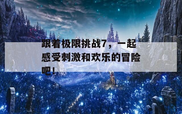 跟着极限挑战7，一起感受刺激和欢乐的冒险吧！