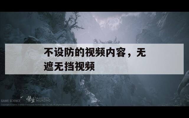 不设防的视频内容，无遮无挡视频