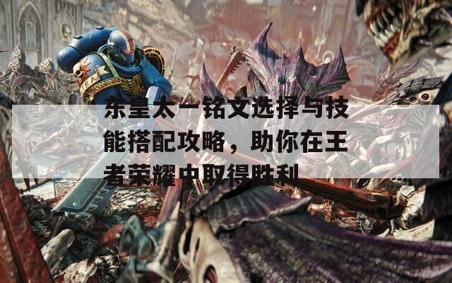 东皇太一铭文选择与技能搭配攻略，助你在王者荣耀中取得胜利
