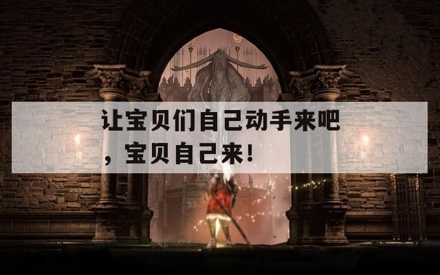 让宝贝们自己动手来吧，宝贝自己来！