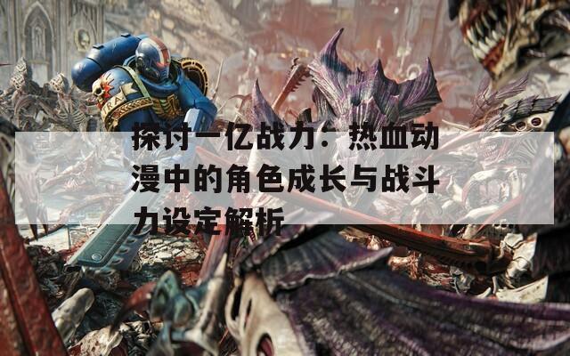 探讨一亿战力：热血动漫中的角色成长与战斗力设定解析