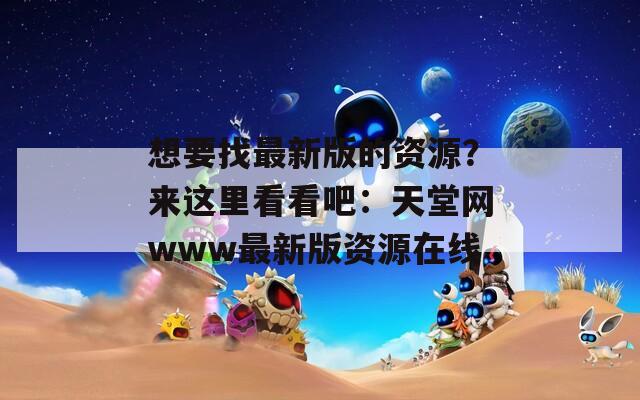 想要找最新版的资源？来这里看看吧：天堂网www最新版资源在线
