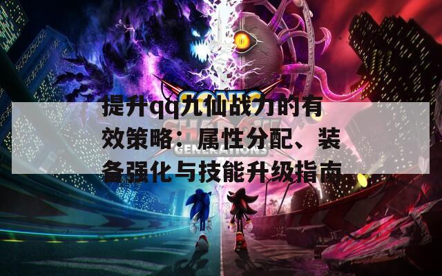 提升qq九仙战力的有效策略：属性分配、装备强化与技能升级指南