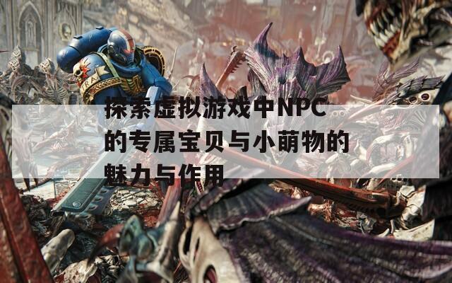 探索虚拟游戏中NPC的专属宝贝与小萌物的魅力与作用