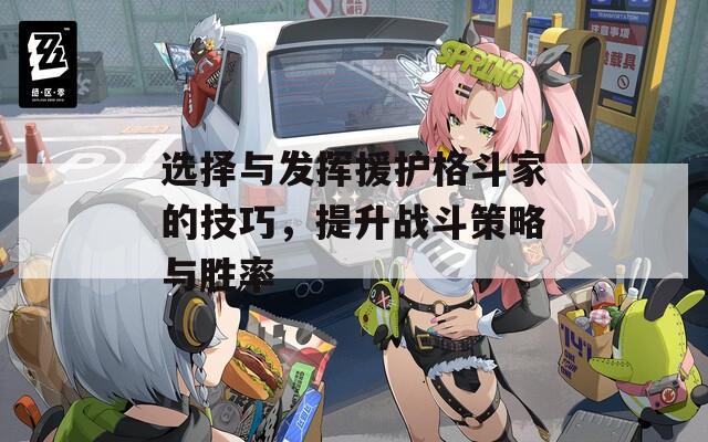 选择与发挥援护格斗家的技巧，提升战斗策略与胜率