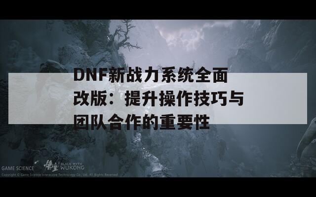 DNF新战力系统全面改版：提升操作技巧与团队合作的重要性