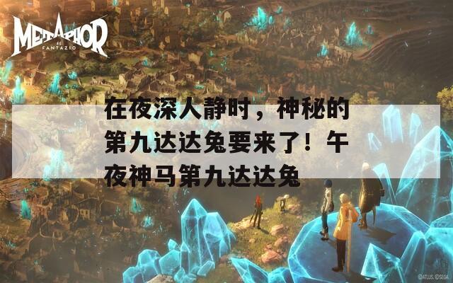 在夜深人静时，神秘的第九达达兔要来了！午夜神马第九达达兔