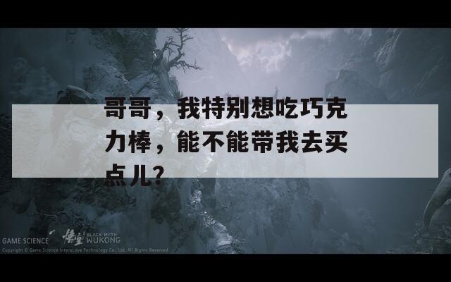 哥哥，我特别想吃巧克力棒，能不能带我去买点儿？