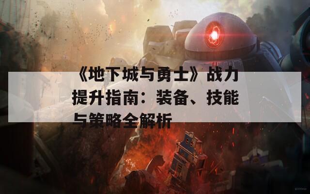 《地下城与勇士》战力提升指南：装备、技能与策略全解析