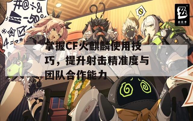 掌握CF火麒麟使用技巧，提升射击精准度与团队合作能力