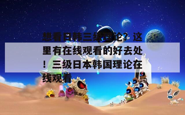 想看日韩三级理论？这里有在线观看的好去处！三级日本韩国理论在线观看