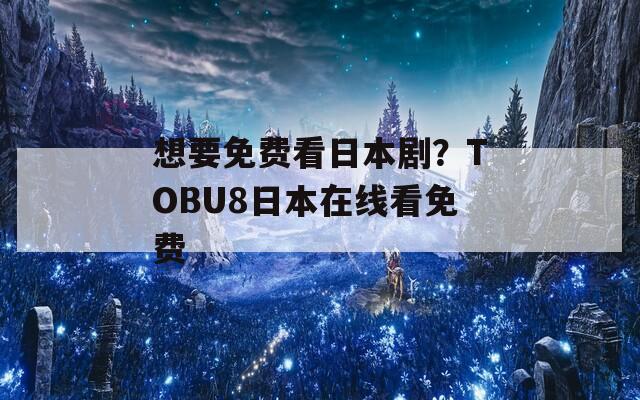 想要免费看日本剧？TOBU8日本在线看免费