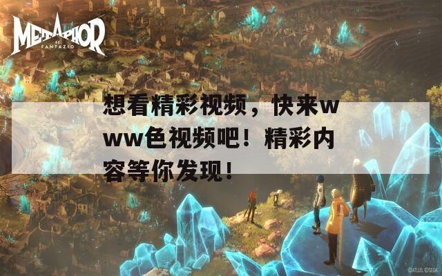 想看精彩视频，快来www色视频吧！精彩内容等你发现！
