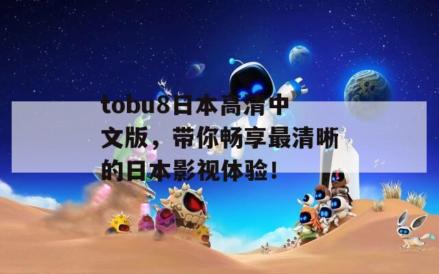 tobu8日本高清中文版，带你畅享最清晰的日本影视体验！