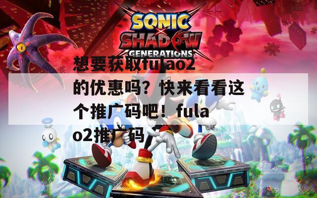 想要获取fulao2的优惠吗？快来看看这个推广码吧！fulao2推广码