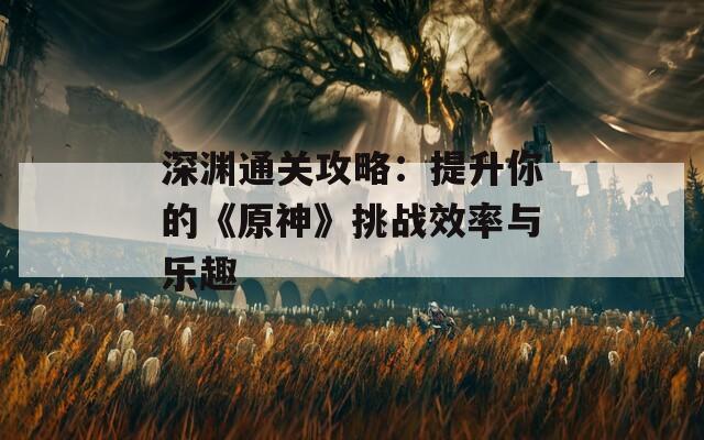 深渊通关攻略：提升你的《原神》挑战效率与乐趣
