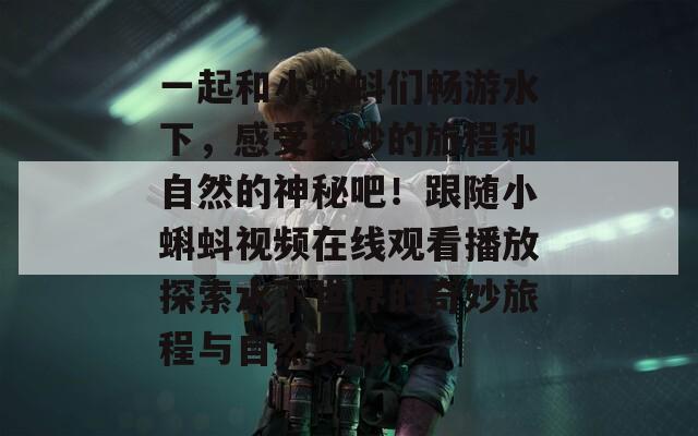 一起和小蝌蚪们畅游水下，感受奇妙的旅程和自然的神秘吧！跟随小蝌蚪视频在线观看播放探索水下世界的奇妙旅程与自然奥秘