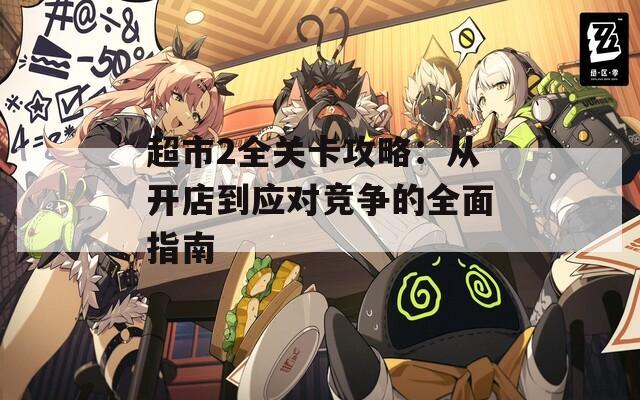 超市2全关卡攻略：从开店到应对竞争的全面指南