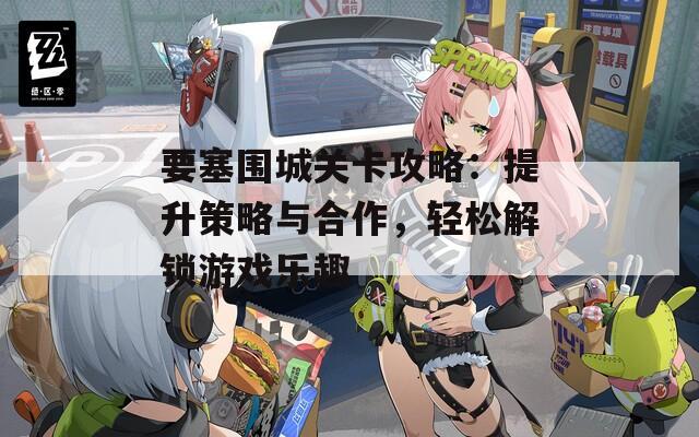 要塞围城关卡攻略：提升策略与合作，轻松解锁游戏乐趣