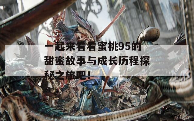 一起来看看蜜桃95的甜蜜故事与成长历程探秘之旅吧！
